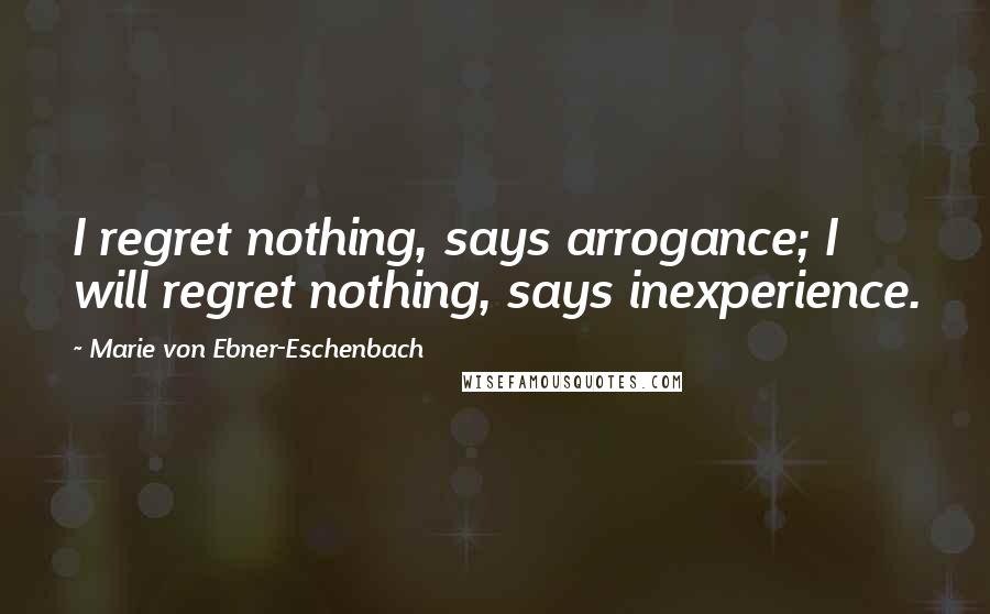 Marie Von Ebner-Eschenbach quotes: I regret nothing, says arrogance; I will regret nothing, says inexperience.