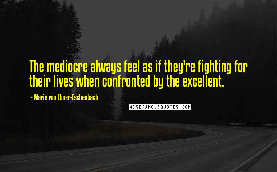 Marie Von Ebner-Eschenbach quotes: The mediocre always feel as if they're fighting for their lives when confronted by the excellent.