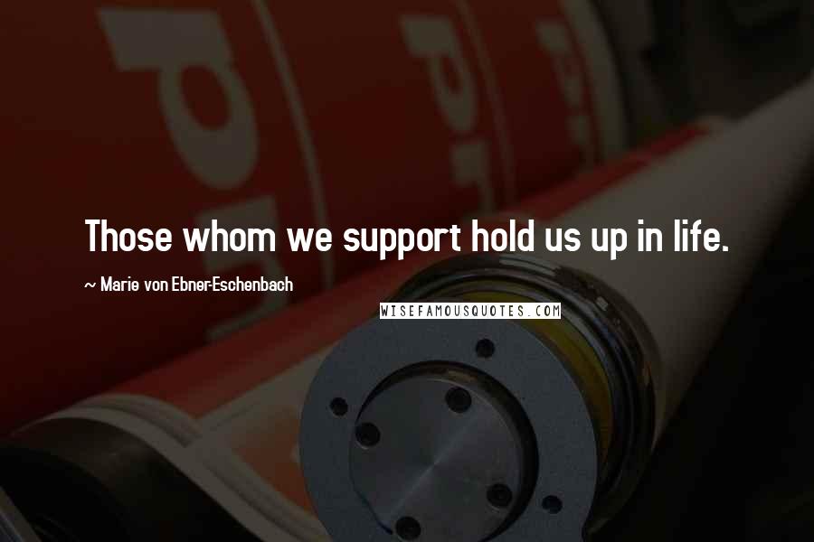Marie Von Ebner-Eschenbach quotes: Those whom we support hold us up in life.