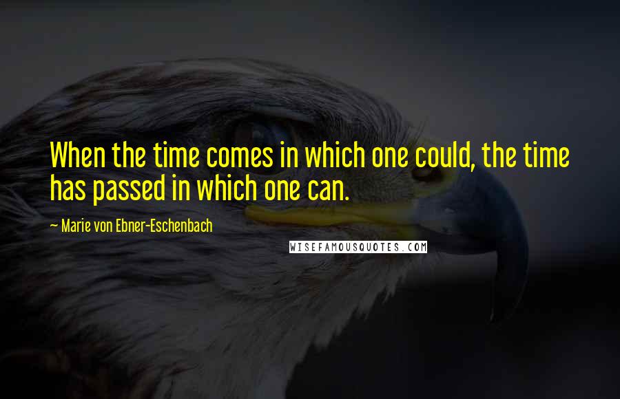 Marie Von Ebner-Eschenbach quotes: When the time comes in which one could, the time has passed in which one can.