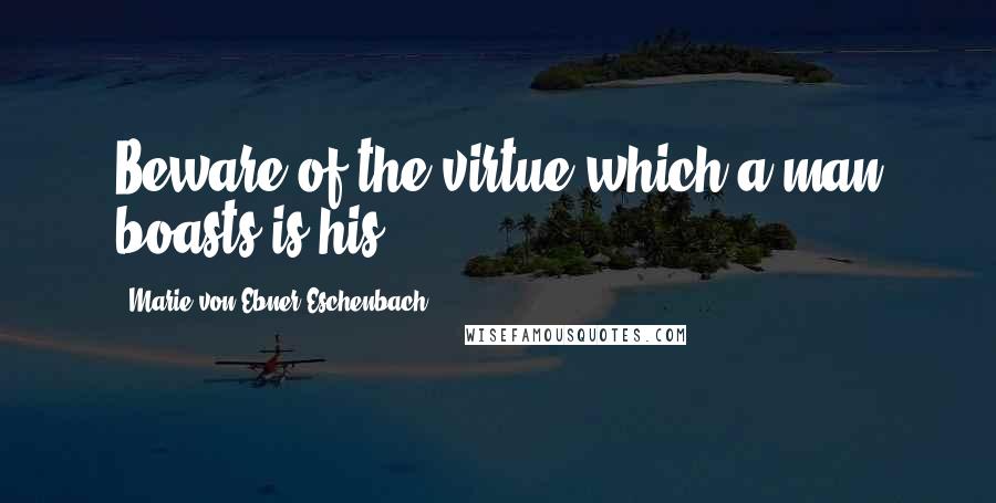 Marie Von Ebner-Eschenbach quotes: Beware of the virtue which a man boasts is his.
