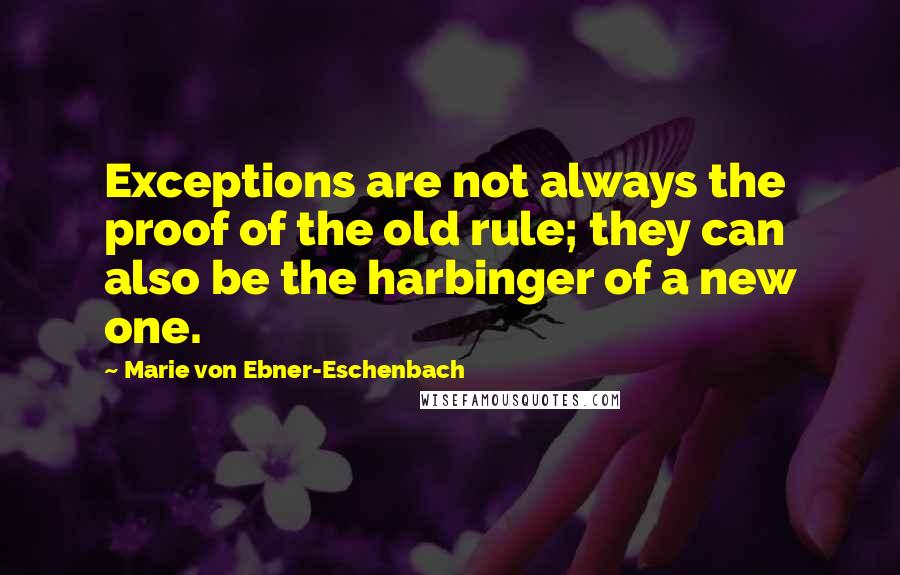 Marie Von Ebner-Eschenbach quotes: Exceptions are not always the proof of the old rule; they can also be the harbinger of a new one.