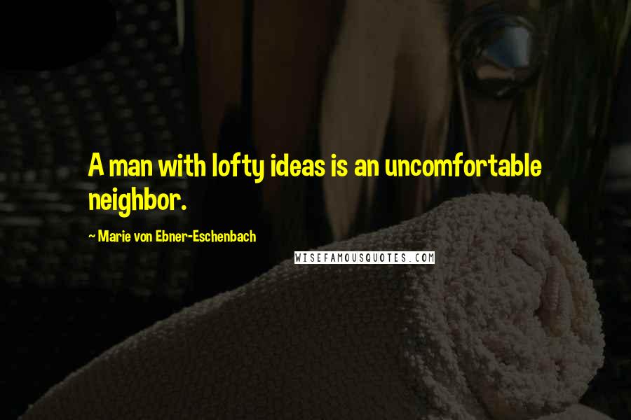 Marie Von Ebner-Eschenbach quotes: A man with lofty ideas is an uncomfortable neighbor.