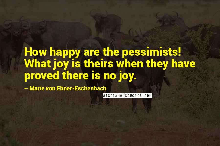 Marie Von Ebner-Eschenbach quotes: How happy are the pessimists! What joy is theirs when they have proved there is no joy.