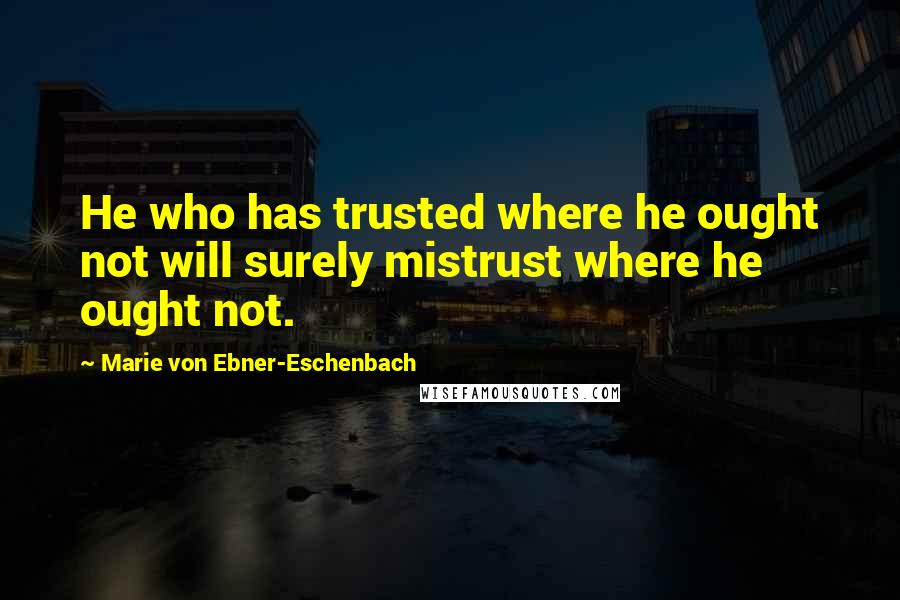 Marie Von Ebner-Eschenbach quotes: He who has trusted where he ought not will surely mistrust where he ought not.