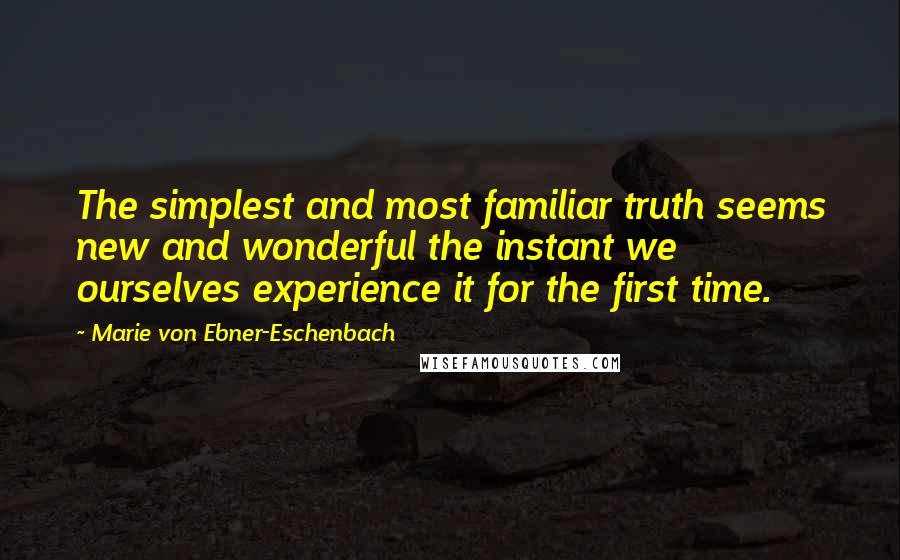 Marie Von Ebner-Eschenbach quotes: The simplest and most familiar truth seems new and wonderful the instant we ourselves experience it for the first time.
