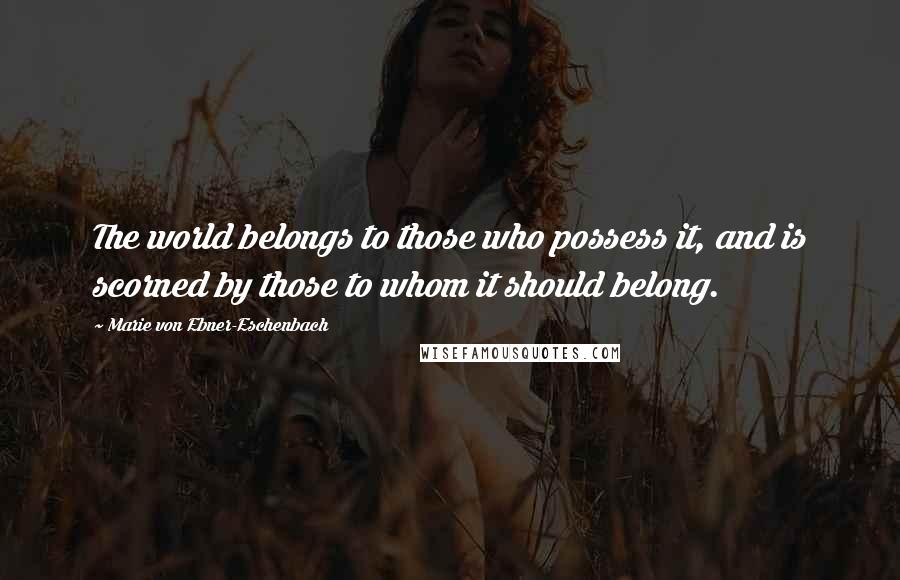 Marie Von Ebner-Eschenbach quotes: The world belongs to those who possess it, and is scorned by those to whom it should belong.