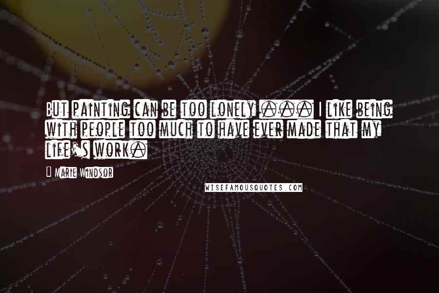 Marie Windsor quotes: But painting can be too lonely ... I like being with people too much to have ever made that my life's work.