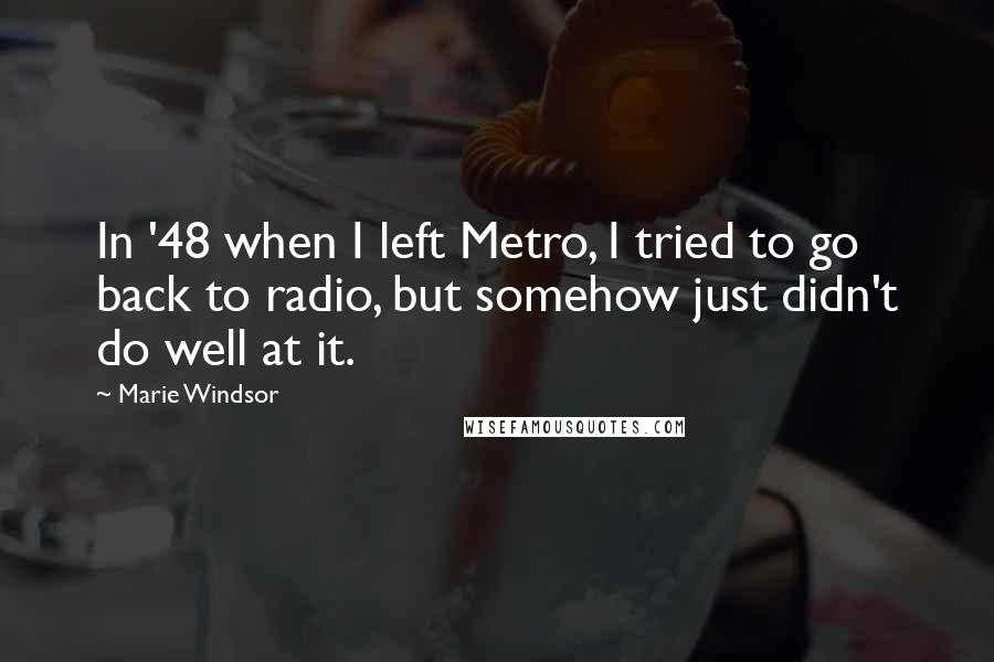 Marie Windsor quotes: In '48 when I left Metro, I tried to go back to radio, but somehow just didn't do well at it.