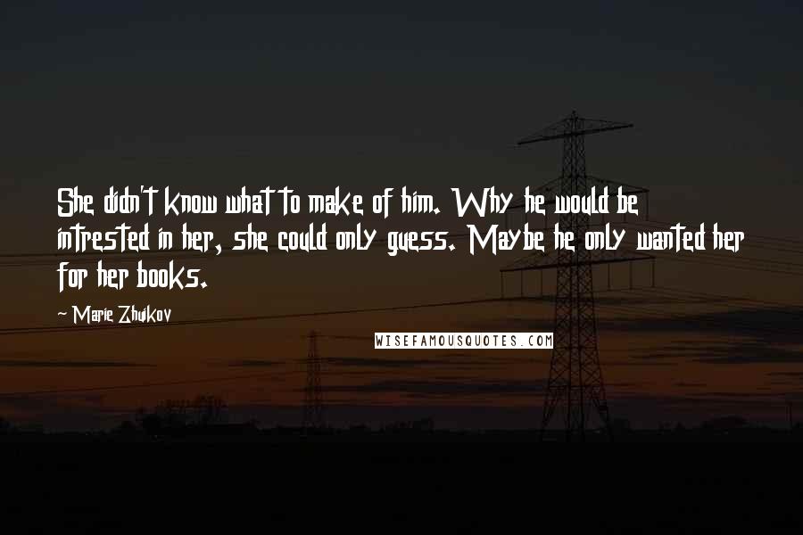 Marie Zhuikov quotes: She didn't know what to make of him. Why he would be intrested in her, she could only guess. Maybe he only wanted her for her books.