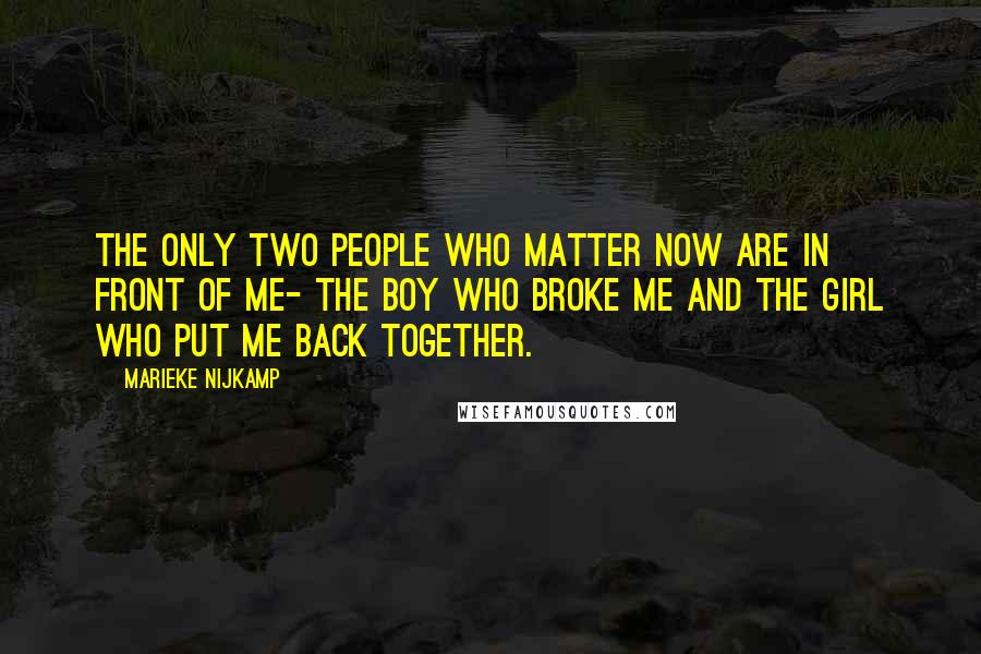 Marieke Nijkamp quotes: The only two people who matter now are in front of me- the boy who broke me and the girl who put me back together. Marieke Nijkamp quotes: The only two people who matter now are in front of me- the boy who broke me and the girl who put me back together.