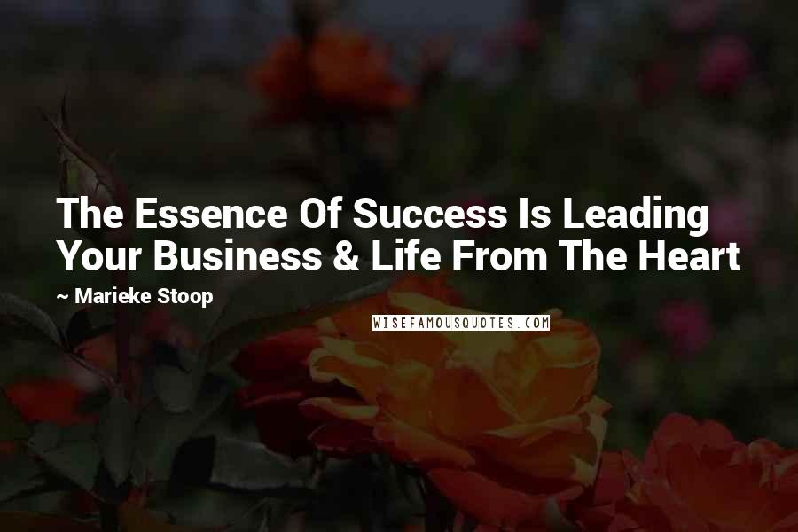 Marieke Stoop quotes: The Essence Of Success Is Leading Your Business & Life From The Heart