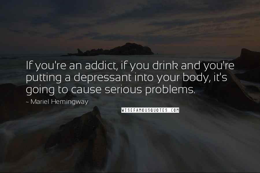 Mariel Hemingway quotes: If you're an addict, if you drink and you're putting a depressant into your body, it's going to cause serious problems. Mariel Hemingway quotes: If you're an addict, if you drink and you're putting a depressant into your body, it's going to cause serious problems.