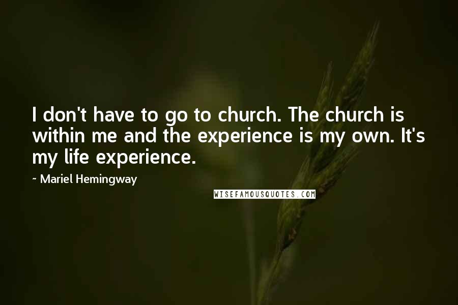 Mariel Hemingway quotes: I don't have to go to church. The church is within me and the experience is my own. It's my life experience. Mariel Hemingway quotes: I don't have to go to church. The church is within me and the experience is my own. It's my life experience.