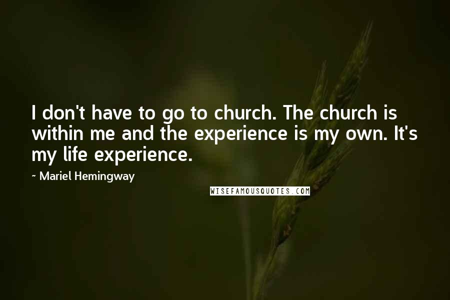 Mariel Hemingway quotes: I don't have to go to church. The church is within me and the experience is my own. It's my life experience.