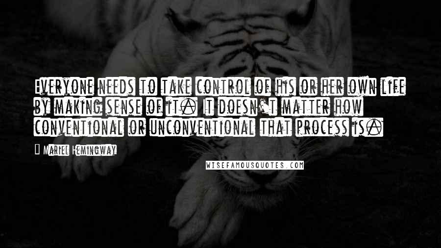 Mariel Hemingway quotes: Everyone needs to take control of his or her own life by making sense of it. It doesn't matter how conventional or unconventional that process is.