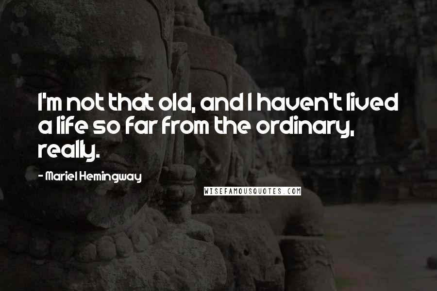 Mariel Hemingway quotes: I'm not that old, and I haven't lived a life so far from the ordinary, really.