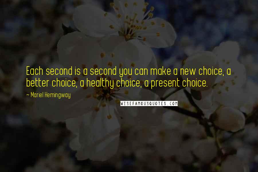 Mariel Hemingway quotes: Each second is a second you can make a new choice, a better choice, a healthy choice, a present choice.