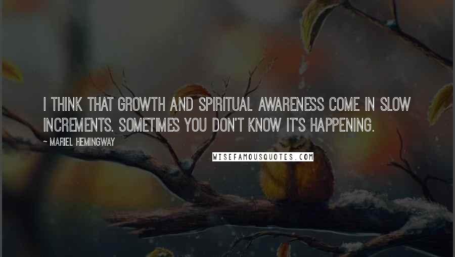 Mariel Hemingway quotes: I think that growth and spiritual awareness come in slow increments. Sometimes you don't know it's happening. Mariel Hemingway quotes: I think that growth and spiritual awareness come in slow increments. Sometimes you don't know it's happening.
