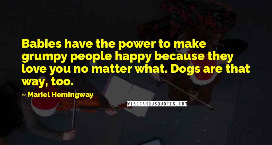 Mariel Hemingway quotes: Babies have the power to make grumpy people happy because they love you no matter what. Dogs are that way, too.