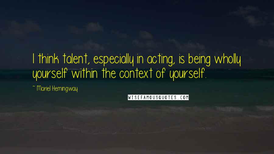 Mariel Hemingway quotes: I think talent, especially in acting, is being wholly yourself within the context of yourself.