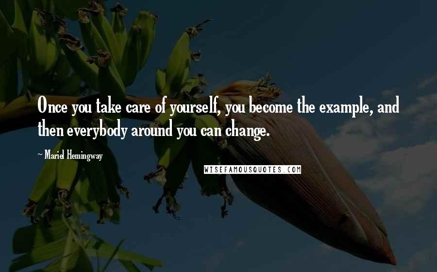 Mariel Hemingway quotes: Once you take care of yourself, you become the example, and then everybody around you can change.