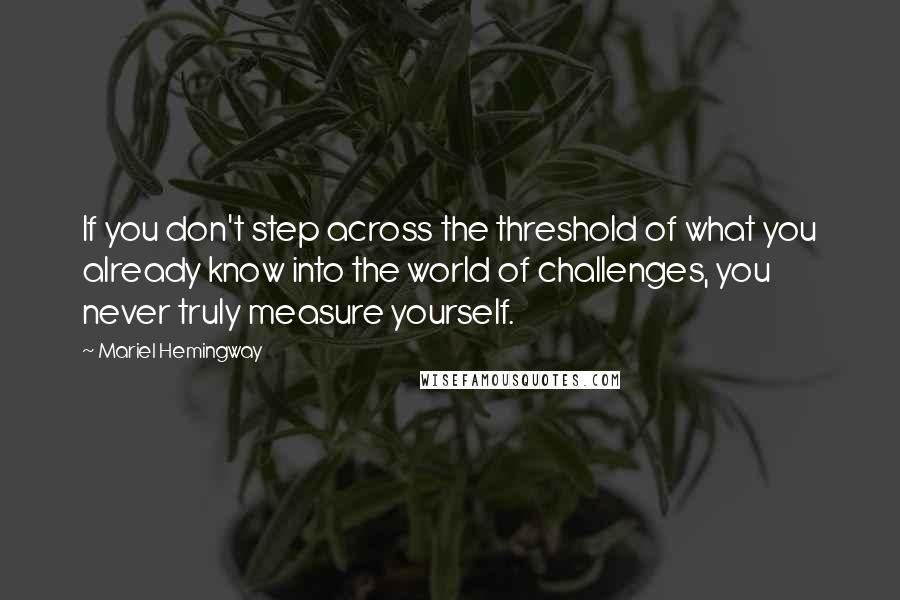 Mariel Hemingway quotes: If you don't step across the threshold of what you already know into the world of challenges, you never truly measure yourself. Mariel Hemingway quotes: If you don't step across the threshold of what you already know into the world of challenges, you never truly measure yourself.