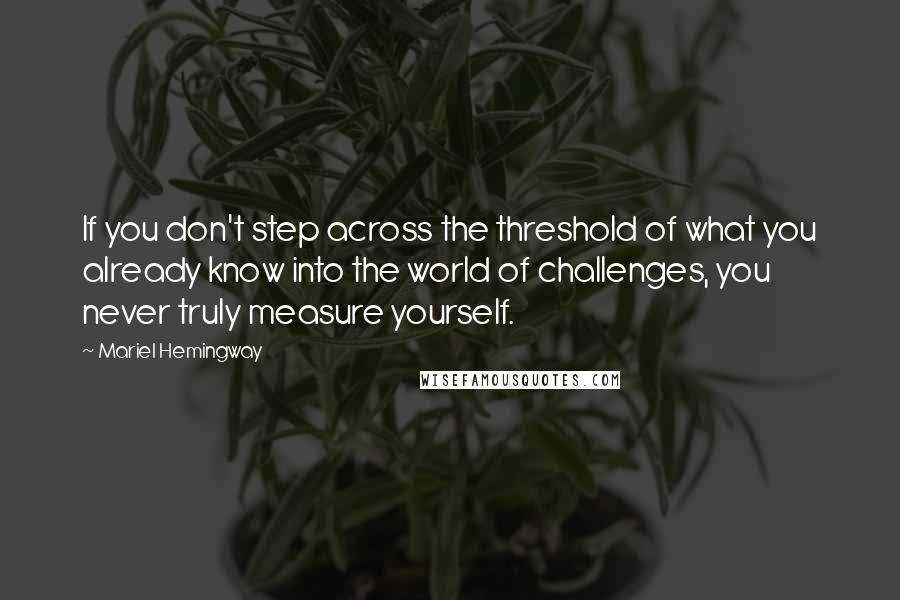 Mariel Hemingway quotes: If you don't step across the threshold of what you already know into the world of challenges, you never truly measure yourself.