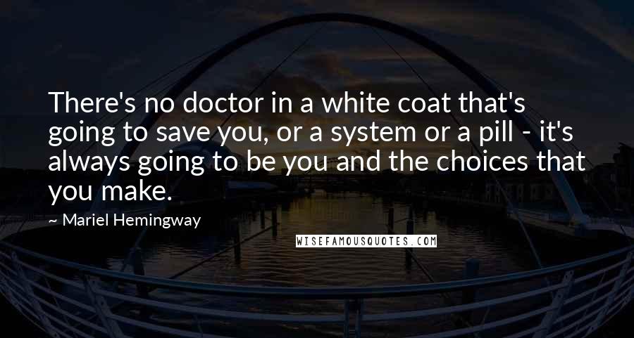 Mariel Hemingway quotes: There's no doctor in a white coat that's going to save you, or a system or a pill - it's always going to be you and the choices that you Mariel Hemingway quotes: There's no doctor in a white coat that's going to save you, or a system or a pill - it's always going to be you and the choices that you