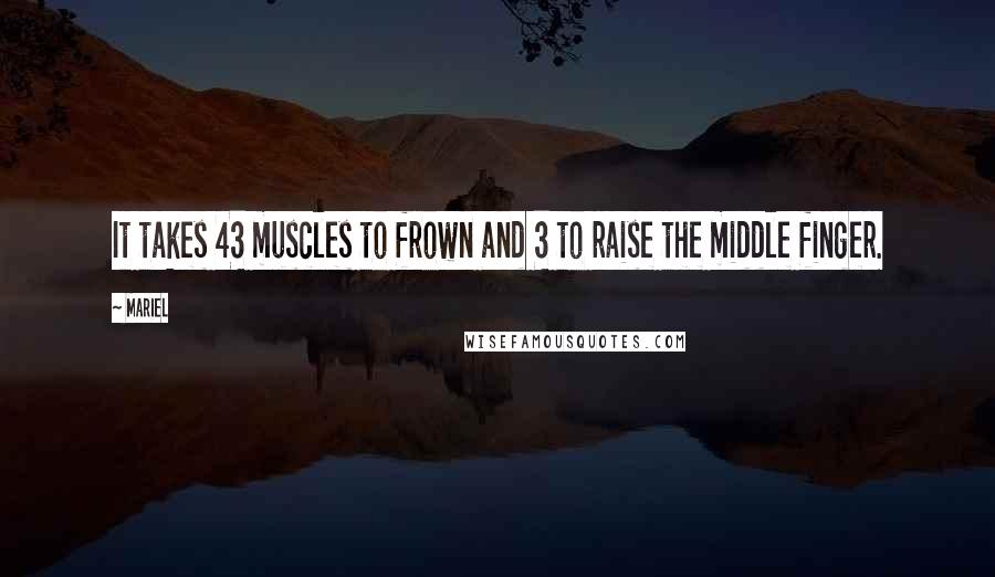 Mariel quotes: It takes 43 muscles to frown and 3 to raise the middle finger.