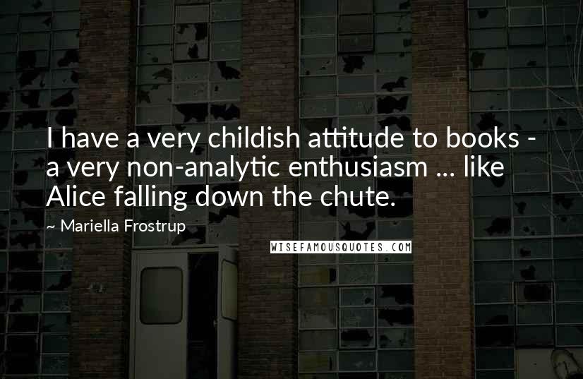 Mariella Frostrup quotes: I have a very childish attitude to books - a very non-analytic enthusiasm ... like Alice falling down the chute. Mariella Frostrup quotes: I have a very childish attitude to books - a very non-analytic enthusiasm ... like Alice falling down the chute.