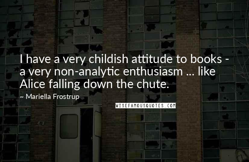 Mariella Frostrup quotes: I have a very childish attitude to books - a very non-analytic enthusiasm ... like Alice falling down the chute.