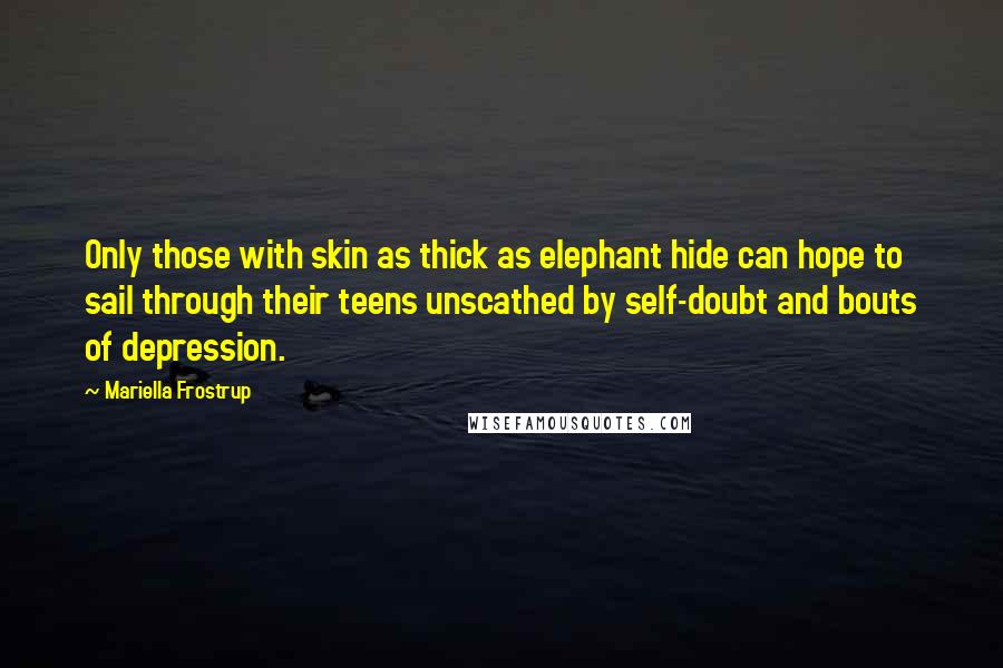 Mariella Frostrup quotes: Only those with skin as thick as elephant hide can hope to sail through their teens unscathed by self-doubt and bouts of depression.