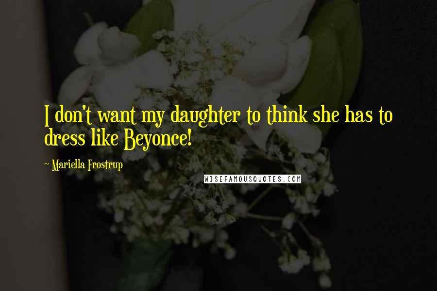 Mariella Frostrup quotes: I don't want my daughter to think she has to dress like Beyonce! Mariella Frostrup quotes: I don't want my daughter to think she has to dress like Beyonce!