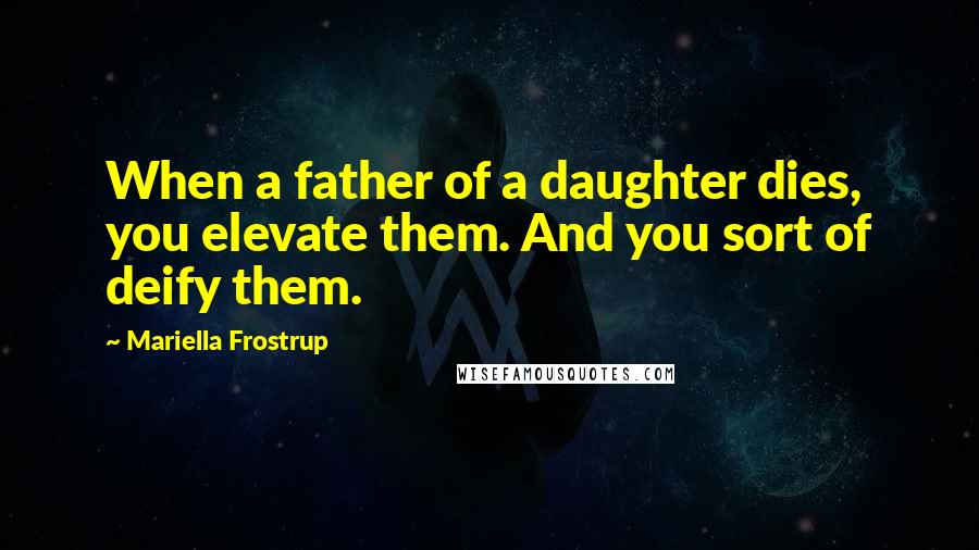 Mariella Frostrup quotes: When a father of a daughter dies, you elevate them. And you sort of deify them. Mariella Frostrup quotes: When a father of a daughter dies, you elevate them. And you sort of deify them.