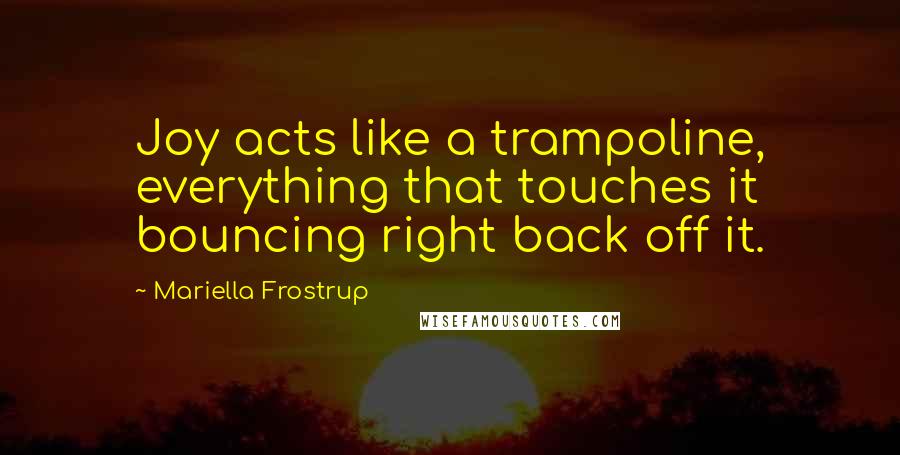 Mariella Frostrup quotes: Joy acts like a trampoline, everything that touches it bouncing right back off it. Mariella Frostrup quotes: Joy acts like a trampoline, everything that touches it bouncing right back off it.