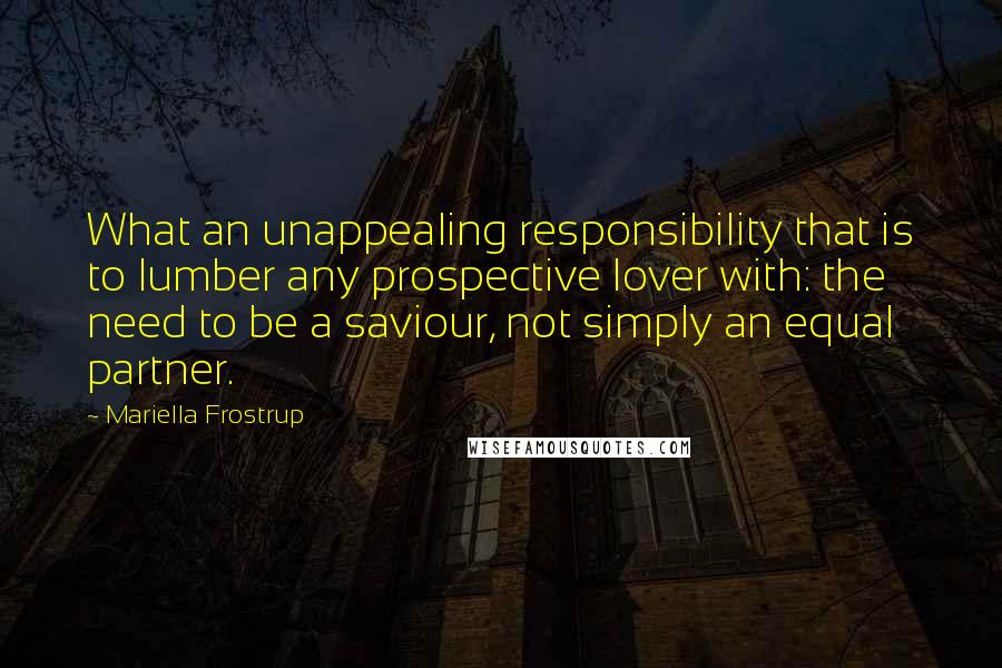 Mariella Frostrup quotes: What an unappealing responsibility that is to lumber any prospective lover with: the need to be a saviour, not simply an equal partner.