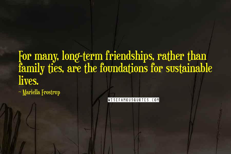 Mariella Frostrup quotes: For many, long-term friendships, rather than family ties, are the foundations for sustainable lives. Mariella Frostrup quotes: For many, long-term friendships, rather than family ties, are the foundations for sustainable lives.