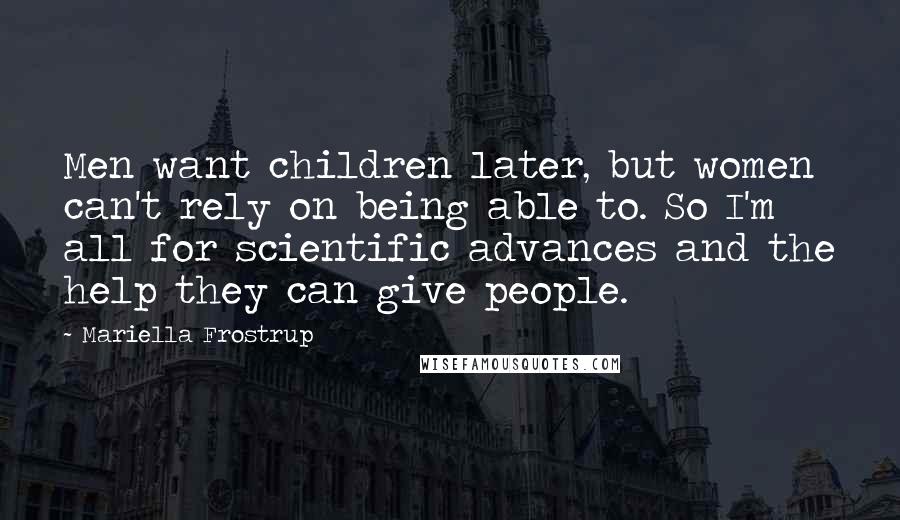 Mariella Frostrup quotes: Men want children later, but women can't rely on being able to. So I'm all for scientific advances and the help they can give people. Mariella Frostrup quotes: Men want children later, but women can't rely on being able to. So I'm all for scientific advances and the help they can give people.