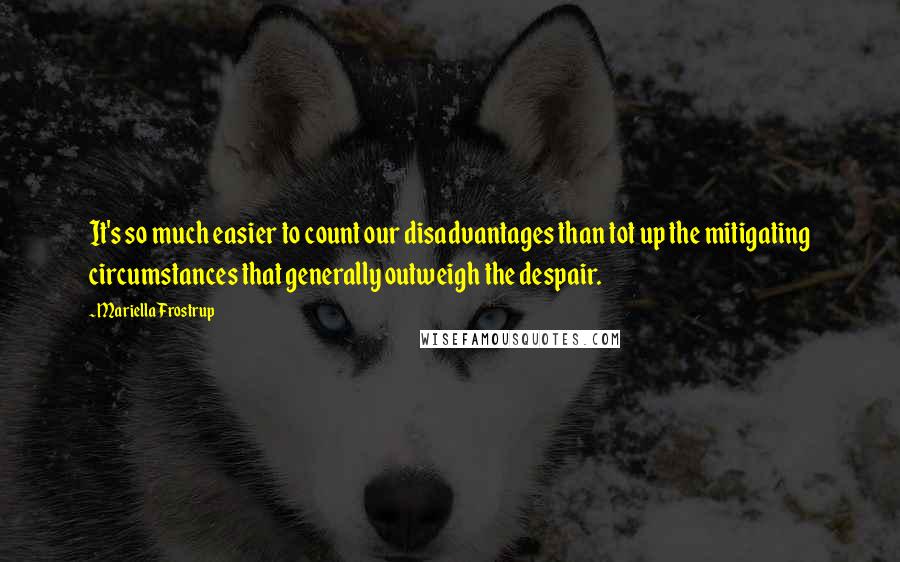 Mariella Frostrup quotes: It's so much easier to count our disadvantages than tot up the mitigating circumstances that generally outweigh the despair.