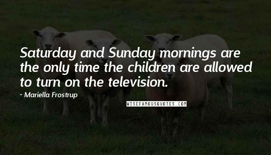 Mariella Frostrup quotes: Saturday and Sunday mornings are the only time the children are allowed to turn on the television.