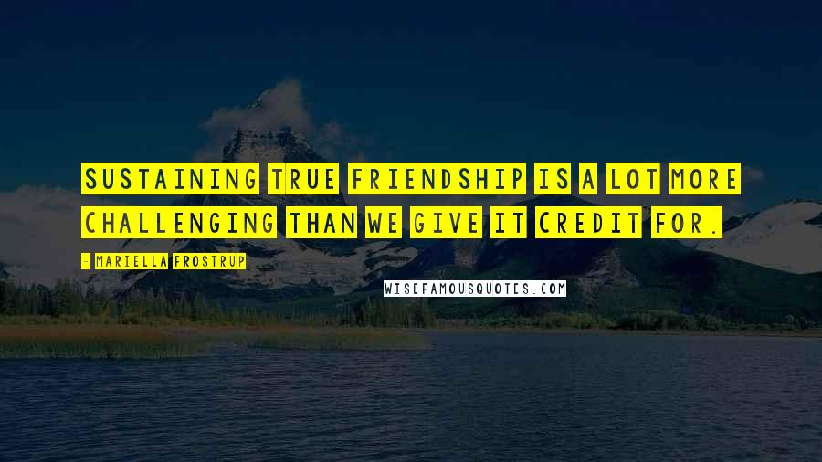 Mariella Frostrup quotes: Sustaining true friendship is a lot more challenging than we give it credit for. Mariella Frostrup quotes: Sustaining true friendship is a lot more challenging than we give it credit for.