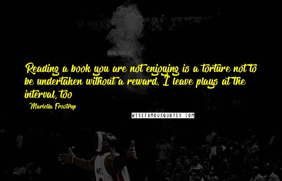 Mariella Frostrup quotes: Reading a book you are not enjoying is a torture not to be undertaken without a reward. I leave plays at the interval, too! Mariella Frostrup quotes: Reading a book you are not enjoying is a torture not to be undertaken without a reward. I leave plays at the interval, too!