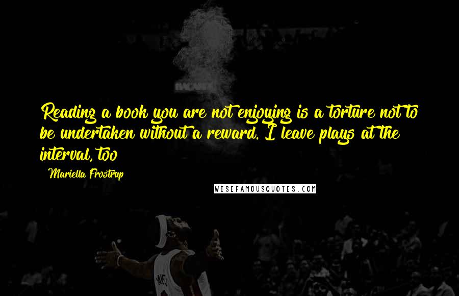 Mariella Frostrup quotes: Reading a book you are not enjoying is a torture not to be undertaken without a reward. I leave plays at the interval, too!