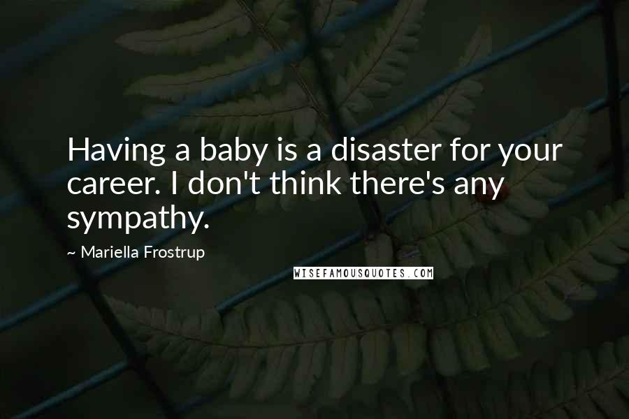 Mariella Frostrup quotes: Having a baby is a disaster for your career. I don't think there's any sympathy. Mariella Frostrup quotes: Having a baby is a disaster for your career. I don't think there's any sympathy.