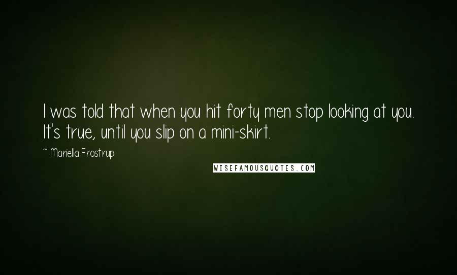 Mariella Frostrup quotes: I was told that when you hit forty men stop looking at you. It's true, until you slip on a mini-skirt.