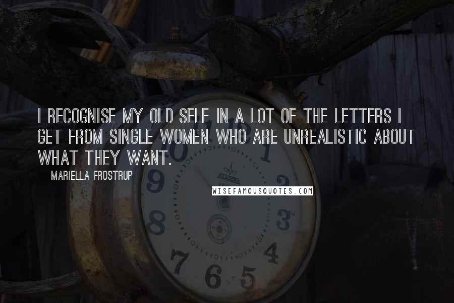 Mariella Frostrup quotes: I recognise my old self in a lot of the letters I get from single women who are unrealistic about what they want. Mariella Frostrup quotes: I recognise my old self in a lot of the letters I get from single women who are unrealistic about what they want.
