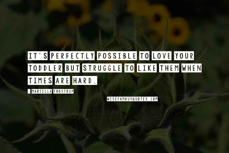 Mariella Frostrup quotes: It's perfectly possible to love your toddler but struggle to like them when times are hard. Mariella Frostrup quotes: It's perfectly possible to love your toddler but struggle to like them when times are hard.