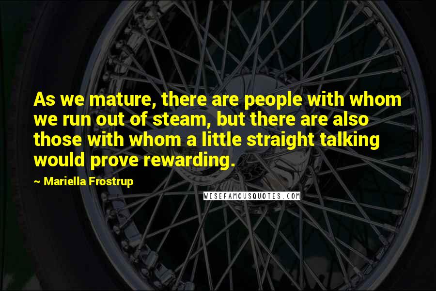 Mariella Frostrup quotes: As we mature, there are people with whom we run out of steam, but there are also those with whom a little straight talking would prove rewarding.