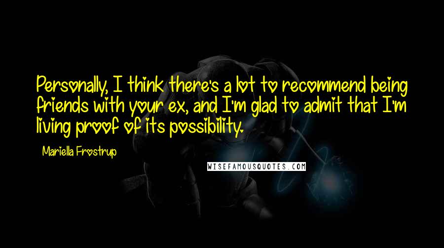 Mariella Frostrup quotes: Personally, I think there's a lot to recommend being friends with your ex, and I'm glad to admit that I'm living proof of its possibility. Mariella Frostrup quotes: Personally, I think there's a lot to recommend being friends with your ex, and I'm glad to admit that I'm living proof of its possibility.